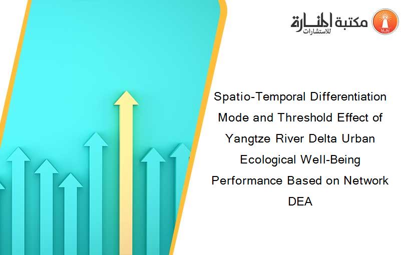 Spatio-Temporal Differentiation Mode and Threshold Effect of Yangtze River Delta Urban Ecological Well-Being Performance Based on Network DEA