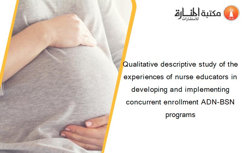 Qualitative descriptive study of the experiences of nurse educators in developing and implementing concurrent enrollment ADN-BSN programs