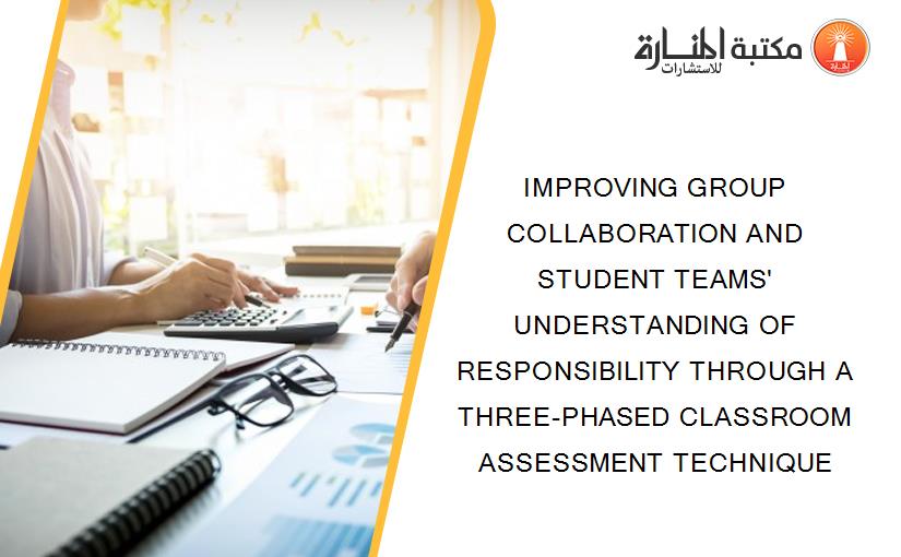 IMPROVING GROUP COLLABORATION AND STUDENT TEAMS' UNDERSTANDING OF RESPONSIBILITY THROUGH A THREE-PHASED CLASSROOM ASSESSMENT TECHNIQUE