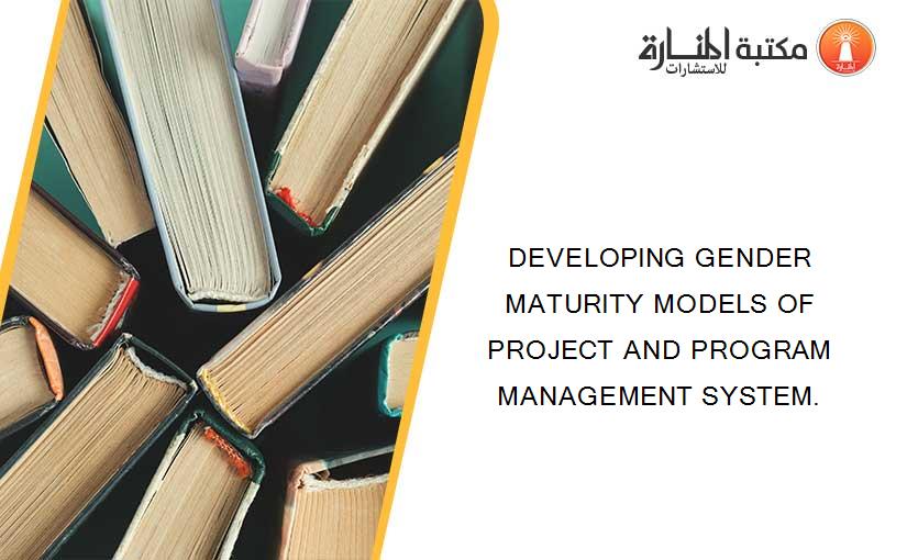 DEVELOPING GENDER MATURITY MODELS OF PROJECT AND PROGRAM MANAGEMENT SYSTEM.