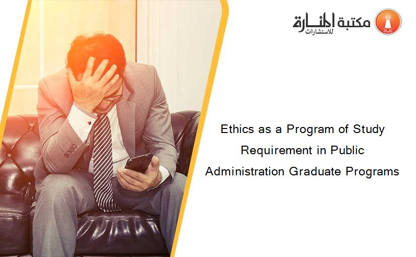 Ethics as a Program of Study Requirement in Public Administration Graduate Programs