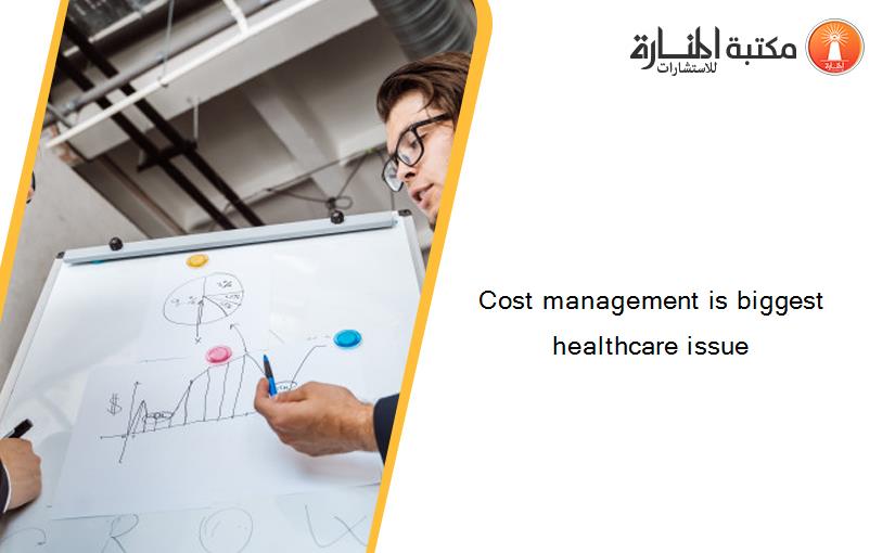 Cost management is biggest healthcare issue