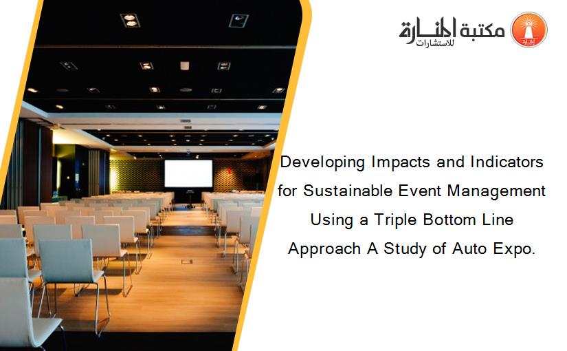 Developing Impacts and Indicators for Sustainable Event Management Using a Triple Bottom Line Approach A Study of Auto Expo.
