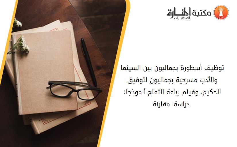 توظيف أسطورة بجماليون بين السينما والأدب مسرحية _بجماليون_ لتوفيق الحكيم، وفيلم _بياعة التفاح_ أنموذجا؛ دراسة مقارنة -