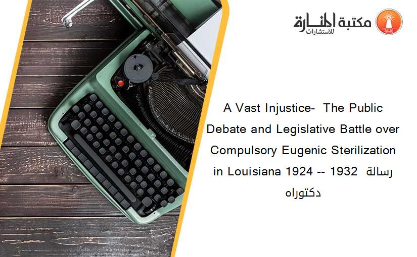 A Vast Injustice-  The Public Debate and Legislative Battle over Compulsory Eugenic Sterilization in Louisiana 1924 -- 1932 رسالة دكتوراه