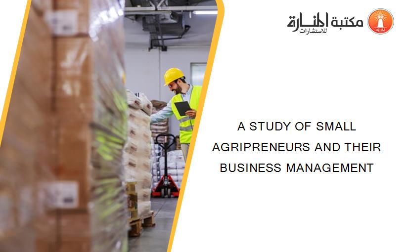 A STUDY OF SMALL AGRIPRENEURS AND THEIR BUSINESS MANAGEMENT