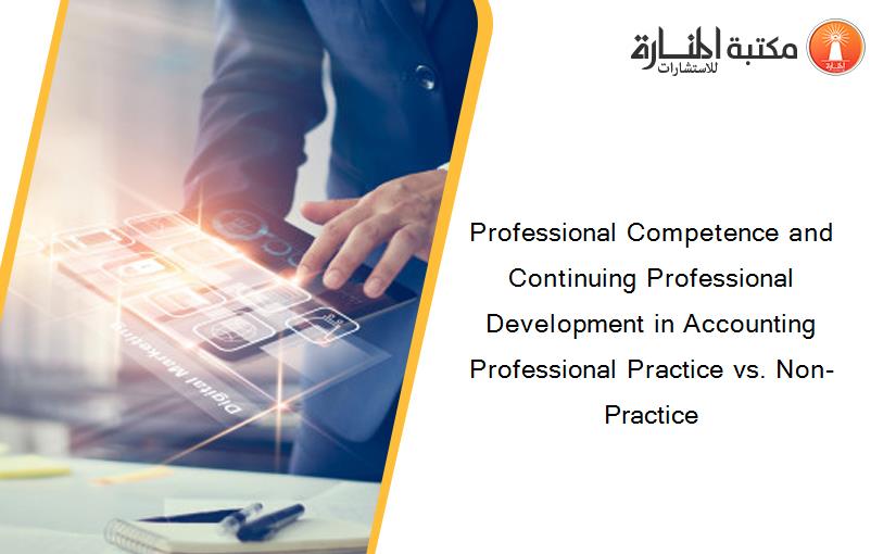 Professional Competence and Continuing Professional Development in Accounting Professional Practice vs. Non-Practice