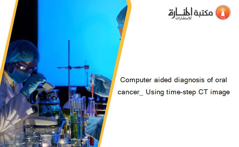 Computer aided diagnosis of oral cancer_ Using time-step CT image