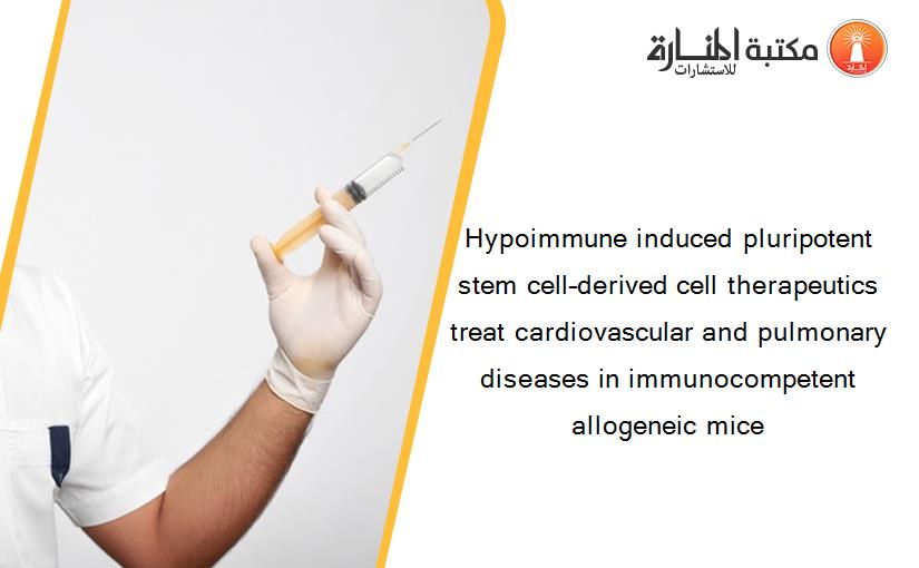 Hypoimmune induced pluripotent stem cell–derived cell therapeutics treat cardiovascular and pulmonary diseases in immunocompetent allogeneic mice