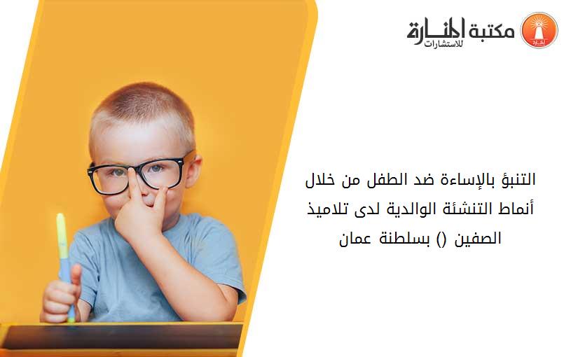 التنبؤ بالإساءة ضد الطفل من خلال أنماط التنشئة الوالدية لدى تلاميذ الصفين (9-10) بسلطنة عمان