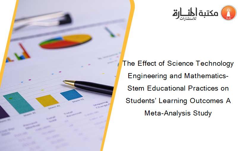 The Effect of Science Technology Engineering and Mathematics-Stem Educational Practices on Students’ Learning Outcomes A Meta-Analysis Study