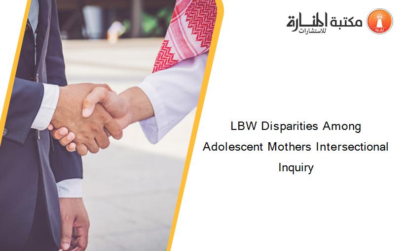 LBW Disparities Among Adolescent Mothers Intersectional Inquiry