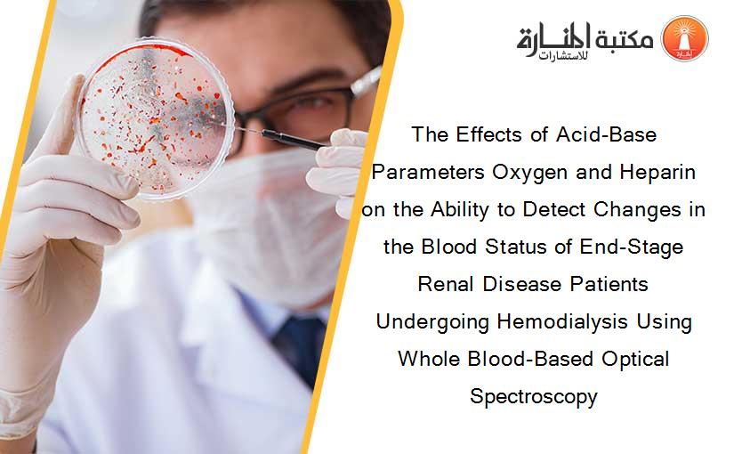 The Effects of Acid-Base Parameters Oxygen and Heparin on the Ability to Detect Changes in the Blood Status of End-Stage Renal Disease Patients Undergoing Hemodialysis Using Whole Blood-Based Optical Spectroscopy