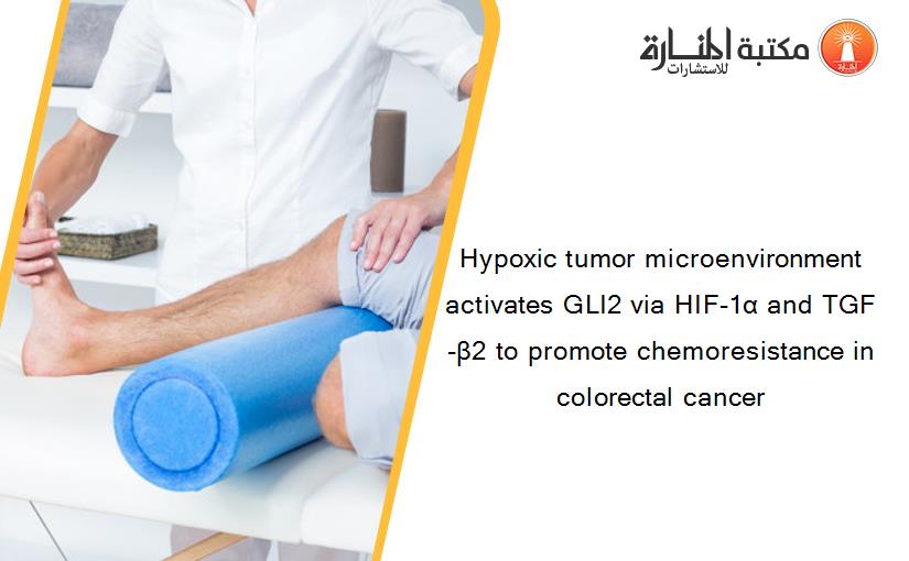 Hypoxic tumor microenvironment activates GLI2 via HIF-1α and TGF-β2 to promote chemoresistance in colorectal cancer