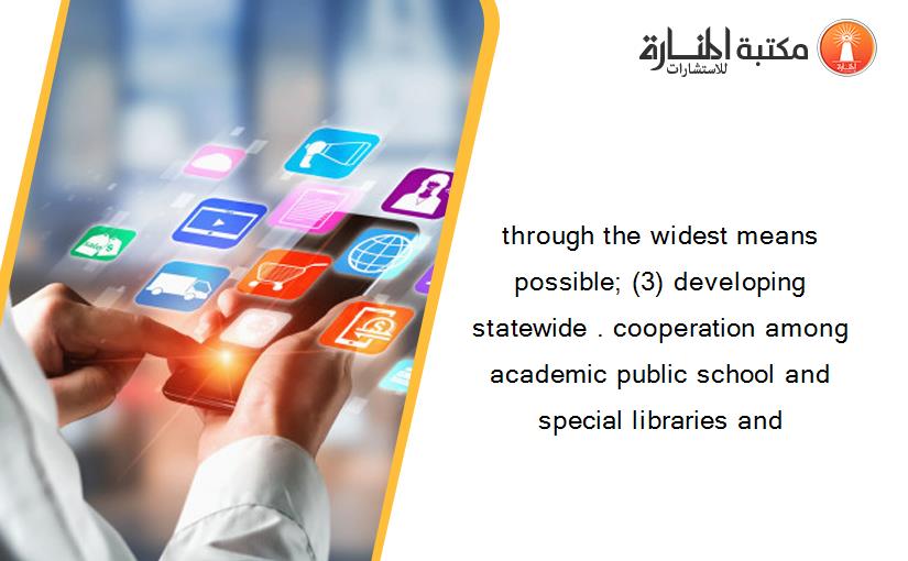 through the widest means possible; (3) developing statewide . cooperation among academic public school and special libraries and