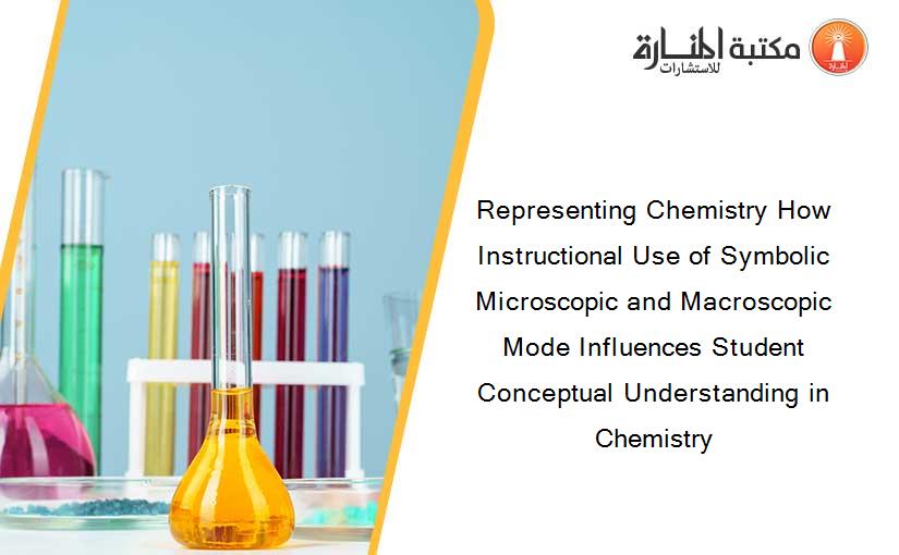 Representing Chemistry How Instructional Use of Symbolic Microscopic and Macroscopic Mode Influences Student Conceptual Understanding in Chemistry