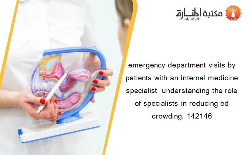 emergency department visits by patients with an internal medicine specialist  understanding the role of specialists in reducing ed crowding. 142146