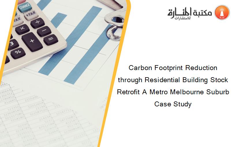 Carbon Footprint Reduction through Residential Building Stock Retrofit A Metro Melbourne Suburb Case Study
