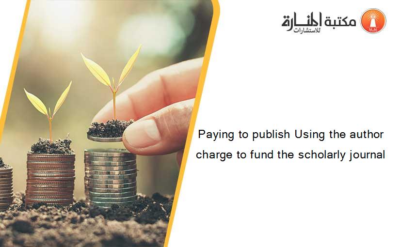 Paying to publish Using the author charge to fund the scholarly journal