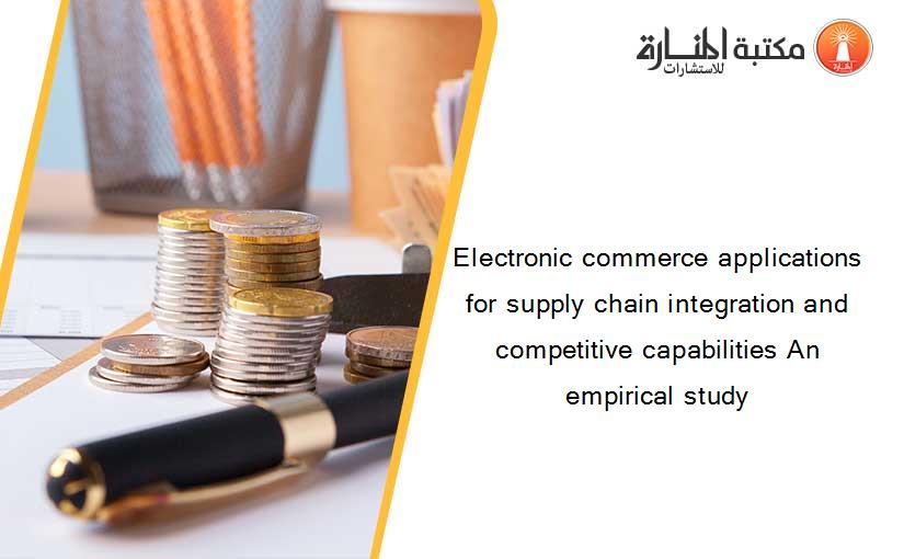 Electronic commerce applications for supply chain integration and competitive capabilities An empirical study