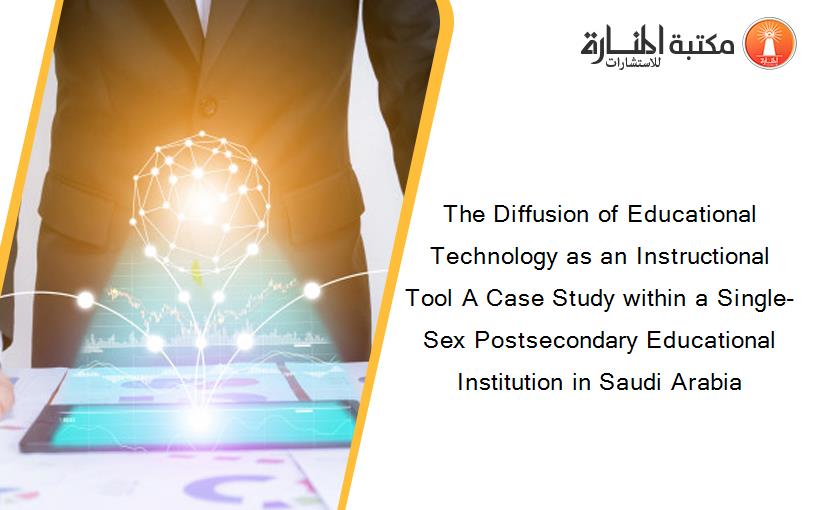The Diffusion of Educational Technology as an Instructional Tool A Case Study within a Single-Sex Postsecondary Educational Institution in Saudi Arabia