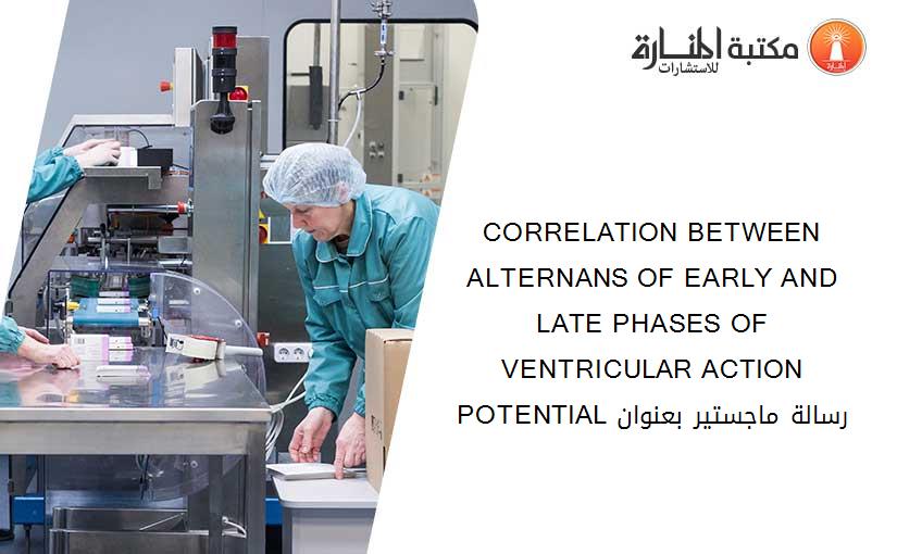 CORRELATION BETWEEN ALTERNANS OF EARLY AND LATE PHASES OF VENTRICULAR ACTION POTENTIAL رسالة ماجستير بعنوان