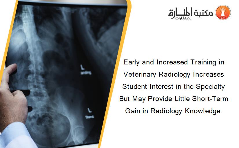 Early and Increased Training in Veterinary Radiology Increases Student Interest in the Specialty But May Provide Little Short-Term Gain in Radiology Knowledge.