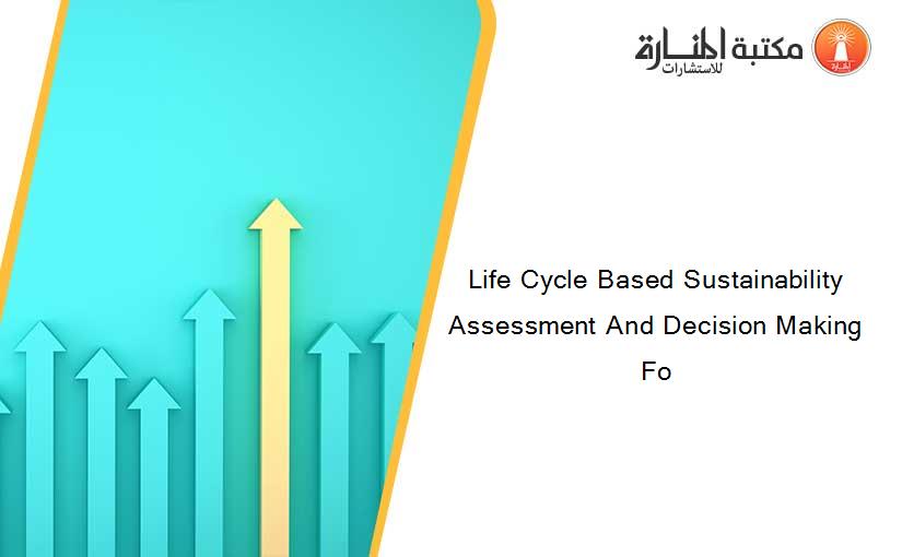 Life Cycle Based Sustainability Assessment And Decision Making Fo