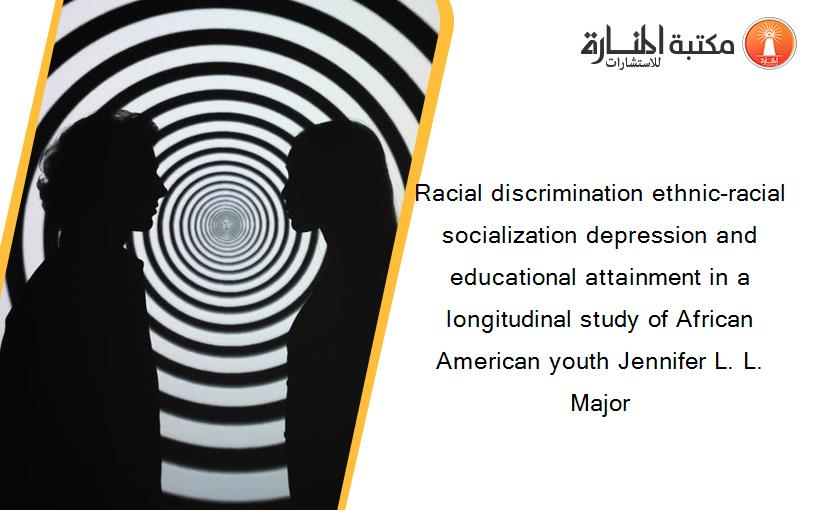 Racial discrimination ethnic-racial socialization depression and educational attainment in a longitudinal study of African American youth Jennifer L. L. Major