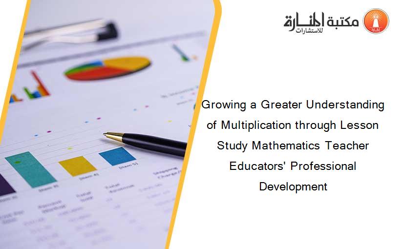 Growing a Greater Understanding of Multiplication through Lesson Study Mathematics Teacher Educators' Professional Development