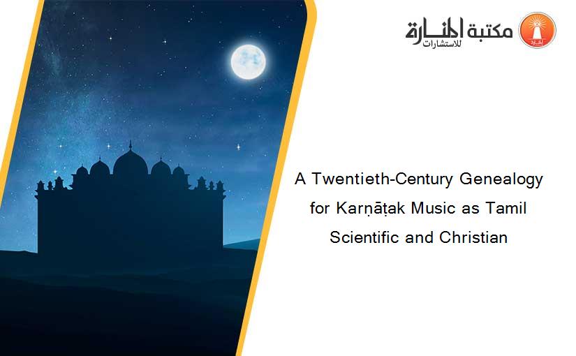 A Twentieth-Century Genealogy for Karṇāṭak Music as Tamil Scientific and Christian
