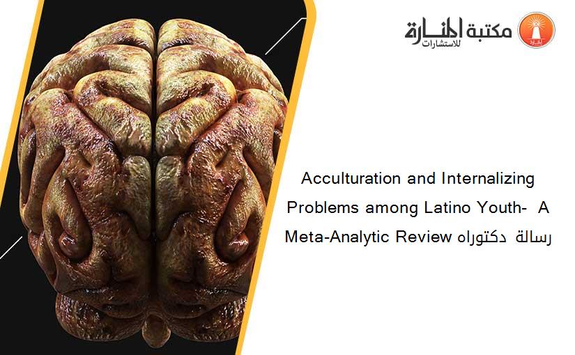 Acculturation and Internalizing Problems among Latino Youth-  A Meta-Analytic Review رسالة دكتوراه