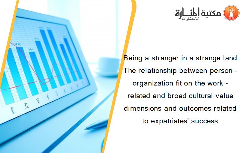 Being a stranger in a strange land The relationship between person -organization fit on the work -related and broad cultural value dimensions and outcomes related to expatriates' success