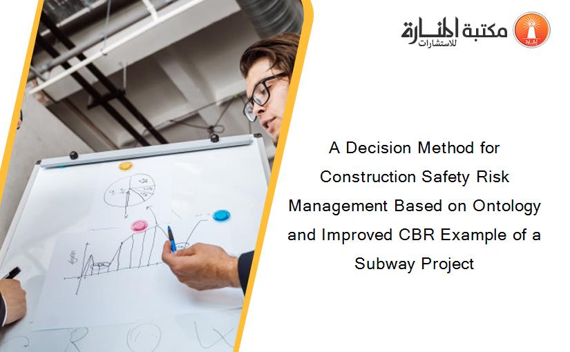A Decision Method for Construction Safety Risk Management Based on Ontology and Improved CBR Example of a Subway Project