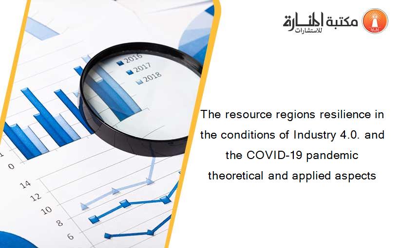 The resource regions resilience in the conditions of Industry 4.0. and the COVID-19 pandemic theoretical and applied aspects