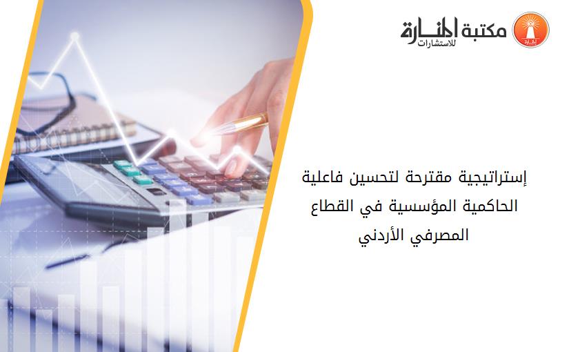 إستراتيجية مقترحة لتحسين فاعلية الحاكمية المؤسسية في القطاع المصرفي الأردني