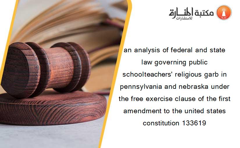 an analysis of federal and state law governing public schoolteachers' religious garb in pennsylvania and nebraska under the free exercise clause of the first amendment to the united states constitution 133619