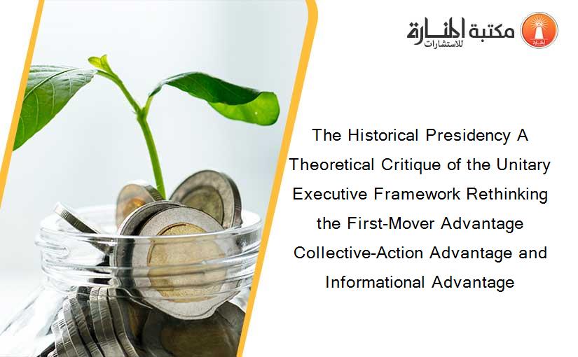 The Historical Presidency A Theoretical Critique of the Unitary Executive Framework Rethinking the First-Mover Advantage Collective-Action Advantage and Informational Advantage