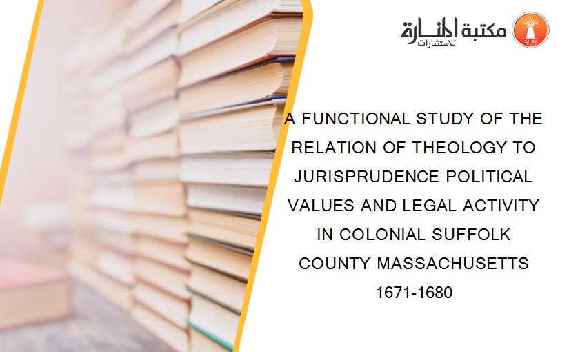 A FUNCTIONAL STUDY OF THE RELATION OF THEOLOGY TO JURISPRUDENCE POLITICAL VALUES AND LEGAL ACTIVITY IN COLONIAL SUFFOLK COUNTY MASSACHUSETTS 1671-1680