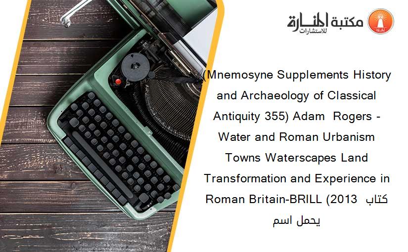 (Mnemosyne Supplements History and Archaeology of Classical Antiquity 355) Adam  Rogers - Water and Roman Urbanism Towns Waterscapes Land Transformation and Experience in Roman Britain-BRILL (2013 كتاب يحمل اسم