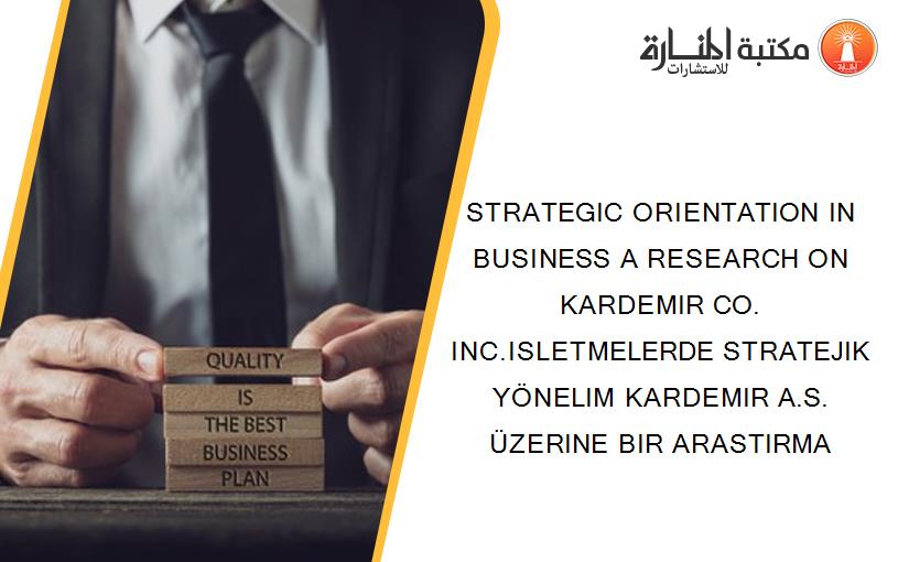 STRATEGIC ORIENTATION IN BUSINESS A RESEARCH ON KARDEMIR CO. INC.ISLETMELERDE STRATEJIK YÖNELIM KARDEMIR A.S. ÜZERINE BIR ARASTIRMA