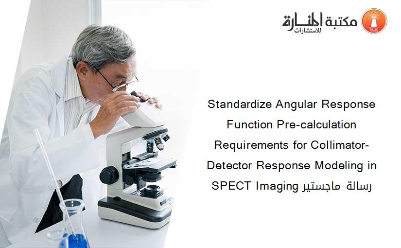 Standardize Angular Response Function Pre-calculation Requirements for Collimator-Detector Response Modeling in SPECT Imaging رسالة ماجستير