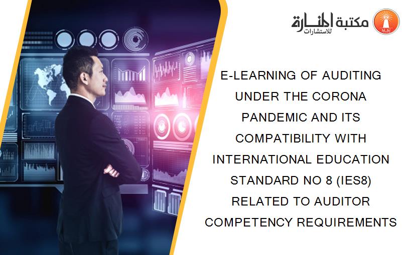 E-LEARNING OF AUDITING UNDER THE CORONA PANDEMIC AND ITS COMPATIBILITY WITH INTERNATIONAL EDUCATION STANDARD NO 8 (IES8) RELATED TO AUDITOR COMPETENCY REQUIREMENTS