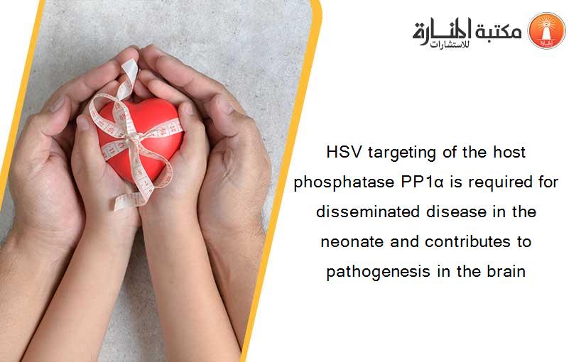 HSV targeting of the host phosphatase PP1α is required for disseminated disease in the neonate and contributes to pathogenesis in the brain