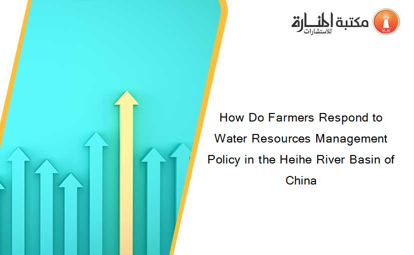 How Do Farmers Respond to Water Resources Management Policy in the Heihe River Basin of China