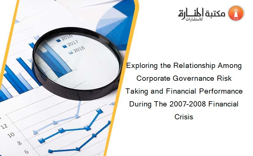 Exploring the Relationship Among Corporate Governance Risk Taking and Financial Performance During The 2007–2008 Financial Crisis