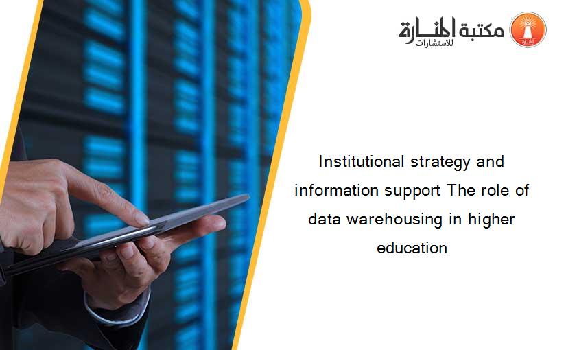 Institutional strategy and information support The role of data warehousing in higher education