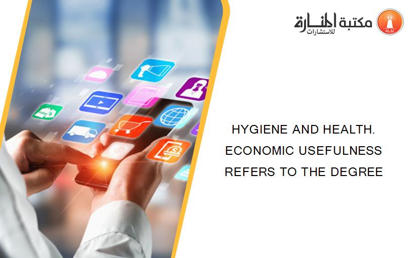 HYGIENE AND HEALTH. ECONOMIC USEFULNESS REFERS TO THE DEGREE