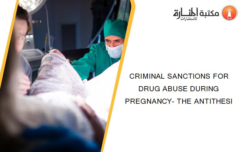 CRIMINAL SANCTIONS FOR DRUG ABUSE DURING PREGNANCY- THE ANTITHESI