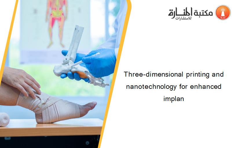 Three-dimensional printing and nanotechnology for enhanced implan